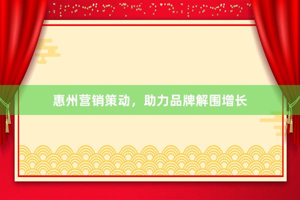 惠州营销策动，助力品牌解围增长