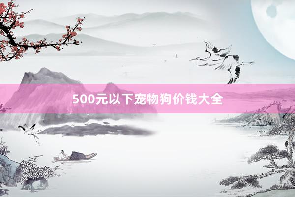 500元以下宠物狗价钱大全